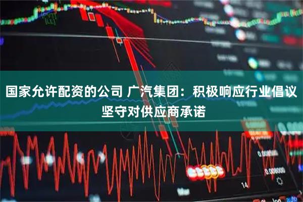 国家允许配资的公司 广汽集团：积极响应行业倡议 坚守对供应商承诺