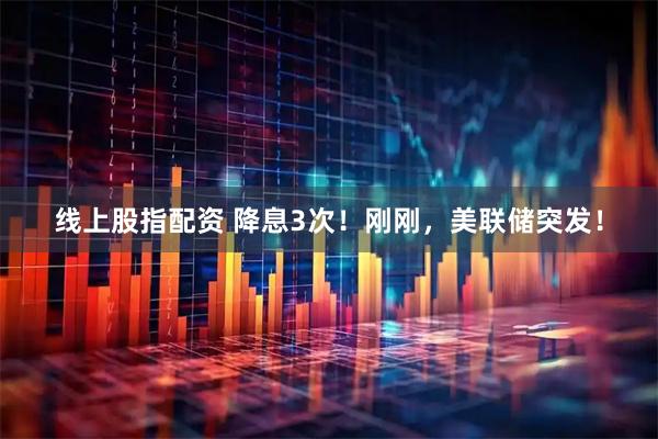 线上股指配资 降息3次！刚刚，美联储突发！