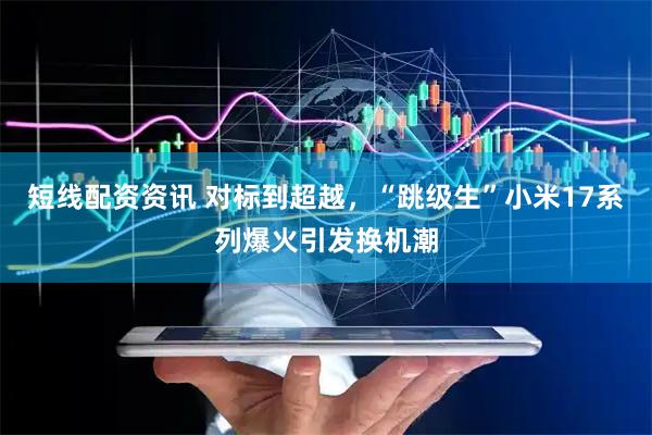 短线配资资讯 对标到超越，“跳级生”小米17系列爆火引发换机潮
