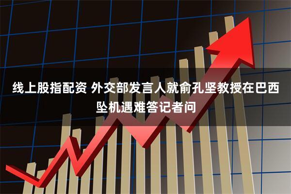 线上股指配资 外交部发言人就俞孔坚教授在巴西坠机遇难答记者问