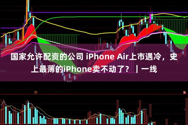 国家允许配资的公司 iPhone Air上市遇冷，史上最薄的iPhone卖不动了？｜一线