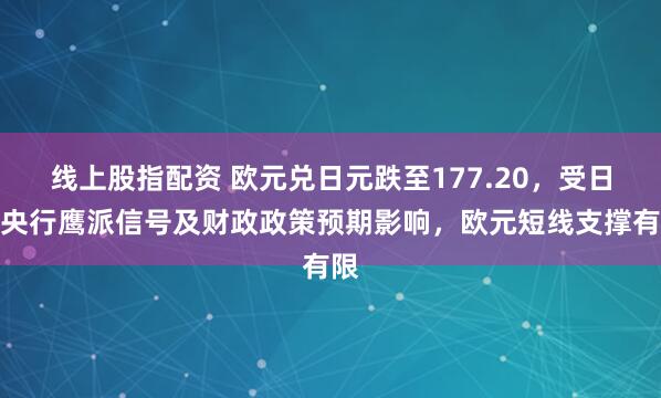 线上股指配资 欧元兑日元跌至177.20，受日本央行鹰派信号及财政政策预期影响，欧元短线支撑有限