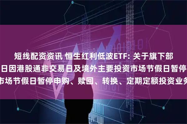 短线配资资讯 恒生红利低波ETF: 关于旗下部分基金2025年10月29日因港股通非交易日及境外主要投资市场节假日暂停申购、赎回、转换、定期定额投资业务的提示性公告