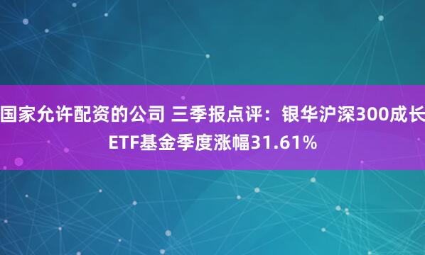 国家允许配资的公司 三季报点评：银华沪深300成长ETF基金季度涨幅31.61%