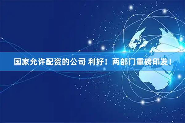 国家允许配资的公司 利好！两部门重磅印发！