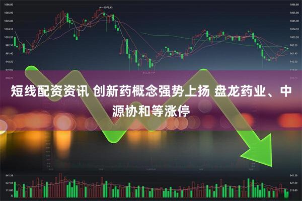 短线配资资讯 创新药概念强势上扬 盘龙药业、中源协和等涨停