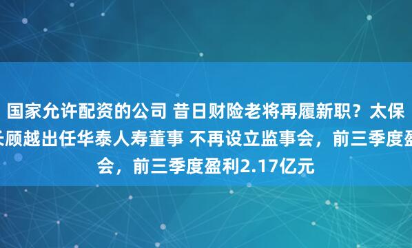 国家允许配资的公司 昔日财险老将再履新职？太保产险原董事长顾越出任华泰人寿董事 不再设立监事会，前三季度盈利2.17亿元