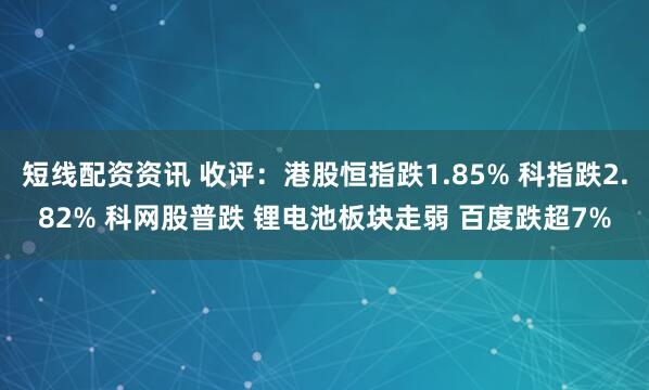 短线配资资讯 收评：港股恒指跌1.85% 科指跌2.82% 科网股普跌 锂电池板块走弱 百度跌超7%