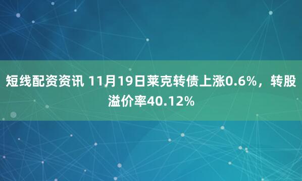 短线配资资讯 11月19日莱克转债上涨0.6%，转股溢价率40.12%