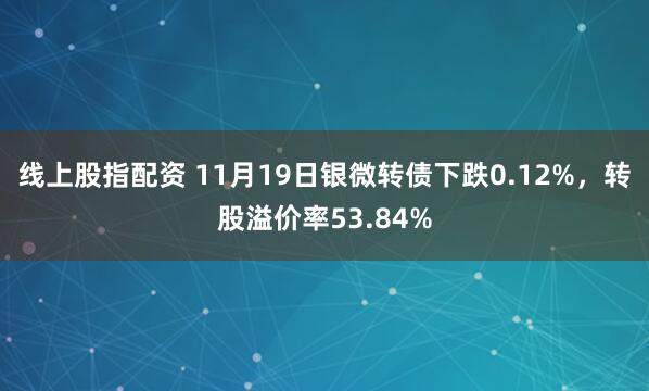 线上股指配资 11月19日银微转债下跌0.12%，转股溢价率53.84%
