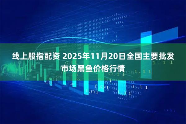 线上股指配资 2025年11月20日全国主要批发市场黑鱼价格行情