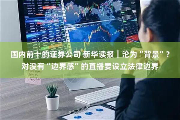 国内前十的证券公司 新华读报｜沦为“背景”？对没有“边界感”的直播要设立法律边界